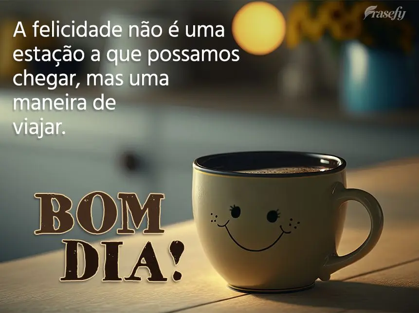 A felicidade não é uma estação a que possamos chegar, mas uma maneira de viajar. Bom dia!