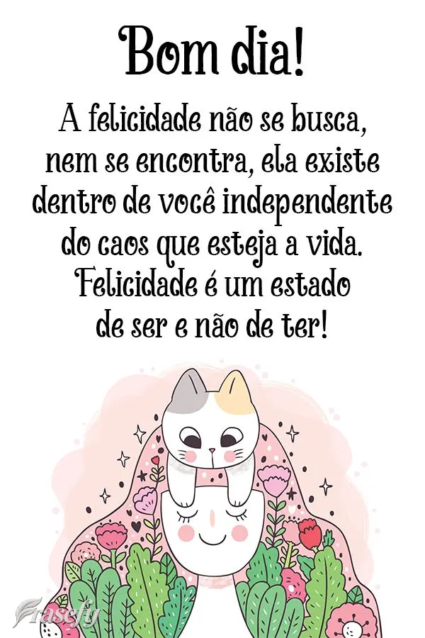 A felicidade não se busca, nem se encontra. Ela existe dentro de você independente do caos que esteja a vida. Felicidade é um estado de ser e não de ...