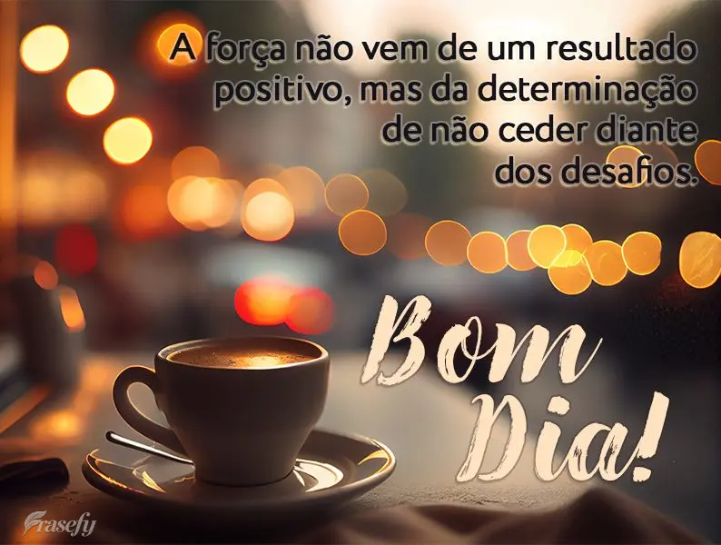 A força não vem de um resultado positivo, mas da determinação de não ceder diante dos desafios. Bom dia!