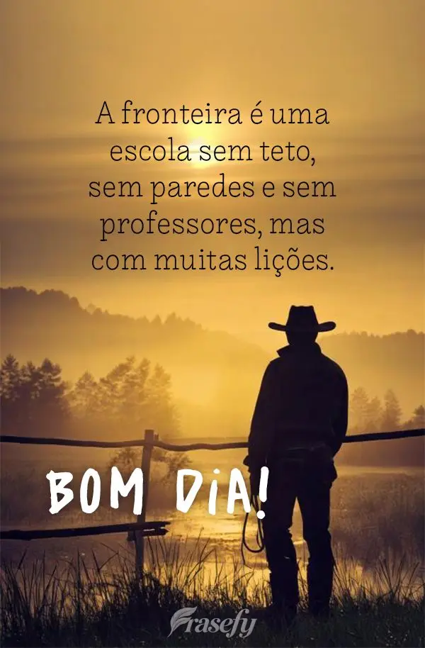 A fronteira é uma escola sem teto, sem paredes e sem professores, mas com muitas lições. Bom dia!