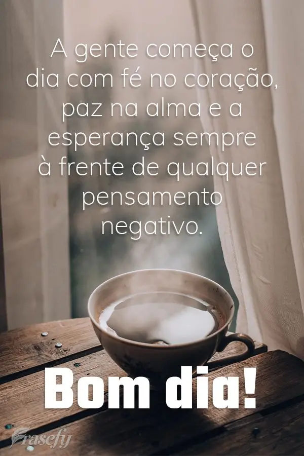 A gente começa o dia com fé no coração, paz na alma e a esperança sempre à frente de qualquer pensamento negativo. Bom dia!