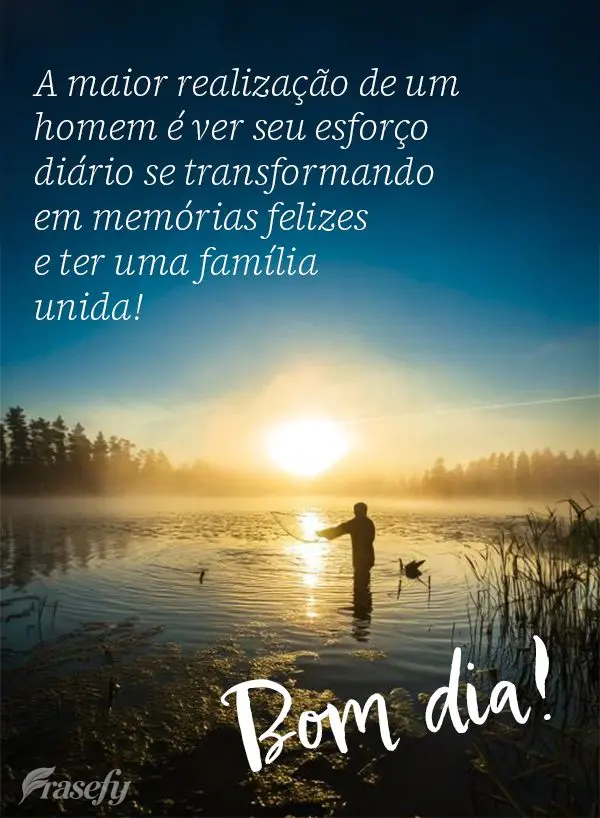 A maior realização de um homem é ver seu esforço diário se transformando em memórias felizes e ter uma família unida! Bom dia! 