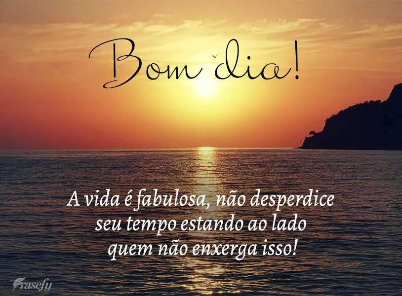 A vida é fabulosa, não desperdice seu tempo estando ao lado de quem não enxerga isso! Bom dia!