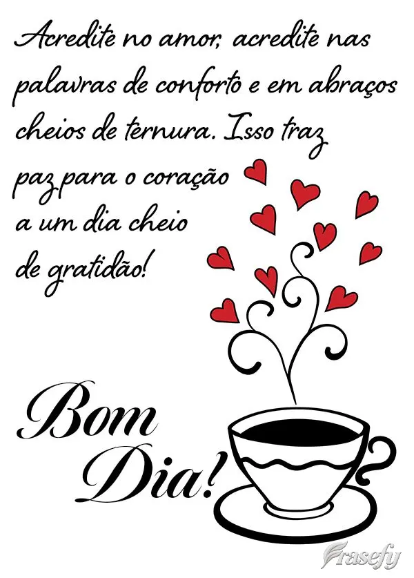 Acredite no amor, acredite nas palavras de conforto e em abraços cheios de ternura. Isso traz paz para o coração e um dia cheio de gratidão! Bom dia!...