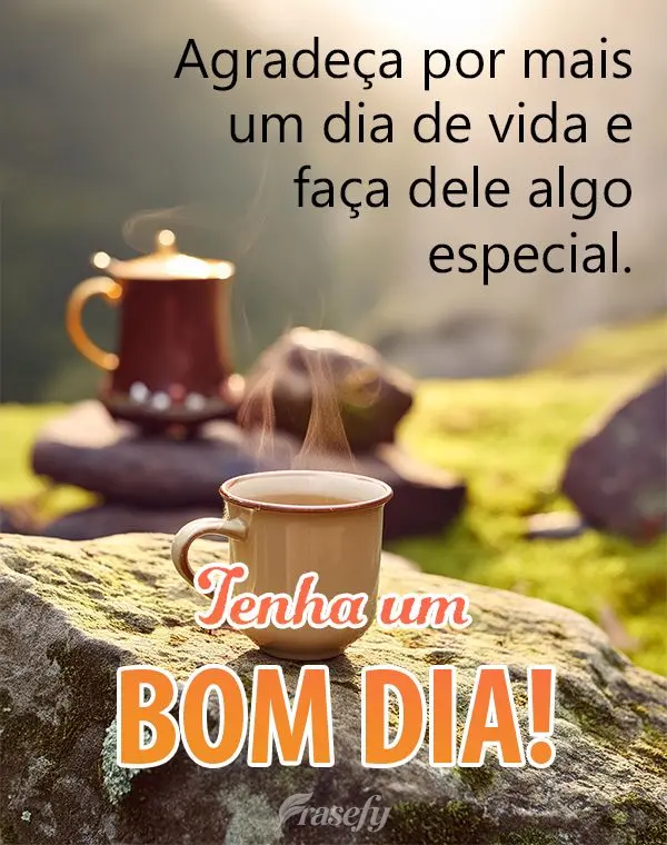 Agradeça por mais um dia de vida e faça dele algo especial. Tenha um bom dia!