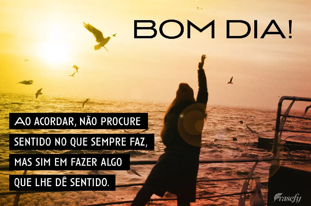 Ao acordar, não procure sentido no que sempre faz, mas sim em fazer algo que lhe dê sentido. Bom dia!