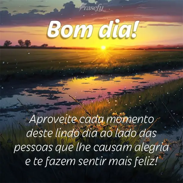 Aproveite cada momento deste lindo dia ao lado das pessoas que lhe causam alegria e te fazem sentir mais feliz! Bom dia!