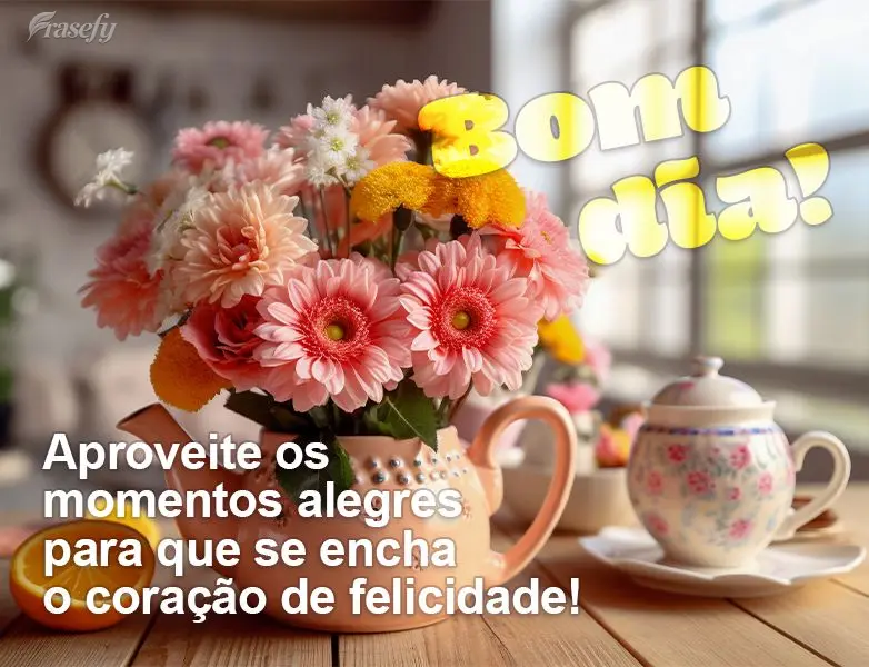 Aproveite os momentos alegres para que se encha o coração de felicidade! Bom dia!