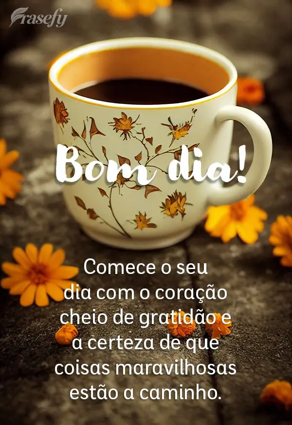 Comece o seu dia com o coração cheio de gratidão e a certeza de que coisas maravilhosas estão a caminho. Bom dia!