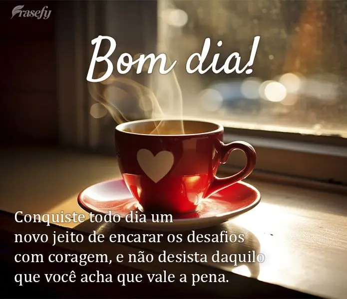 Conquiste todo dia um novo jeito de encarar os desafios com coragem, e não desista daquilo que você acha que vale a pena. Bom dia!