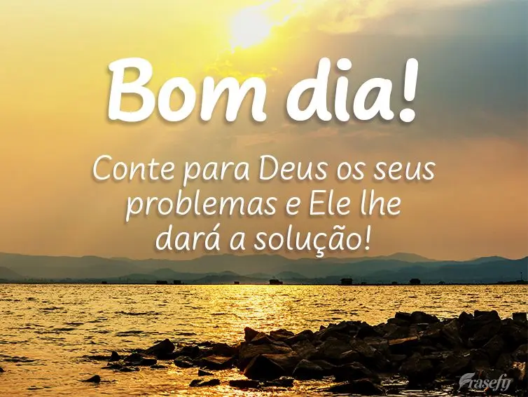 Conte para Deus os seus problemas e Ele lhe dará a solução! Bom dia!