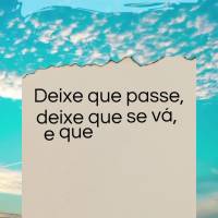 Deixe que passe, deixe que se vá, e que venham novas mudanças para nossa vida melhorar! Bom dia!
