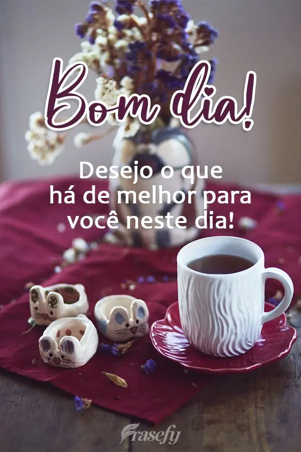 Desejo o que há de melhor para você neste dia!  Bom dia!