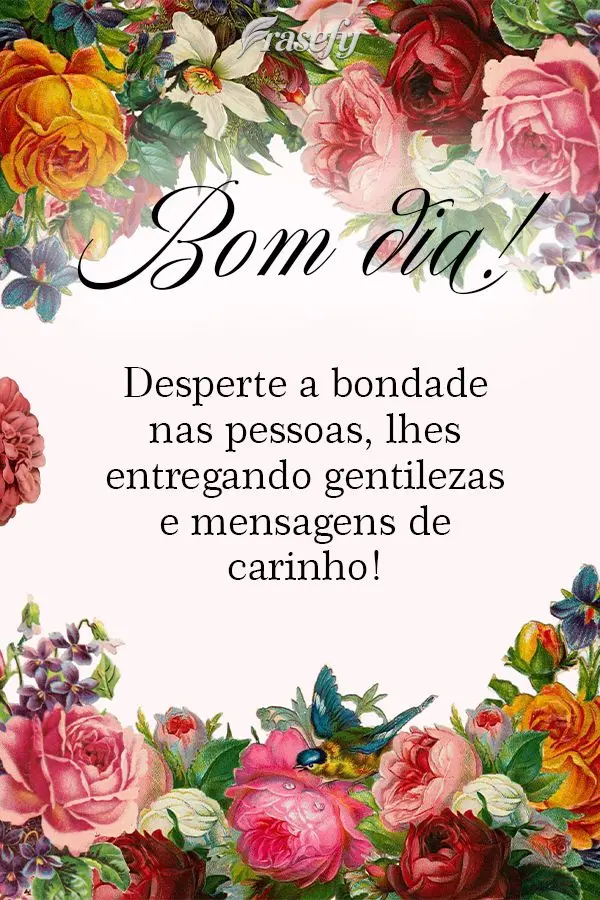 Desperte a bondade nas pessoas, lhe entregando gentilezas e mensagens de carinho! Bom dia!