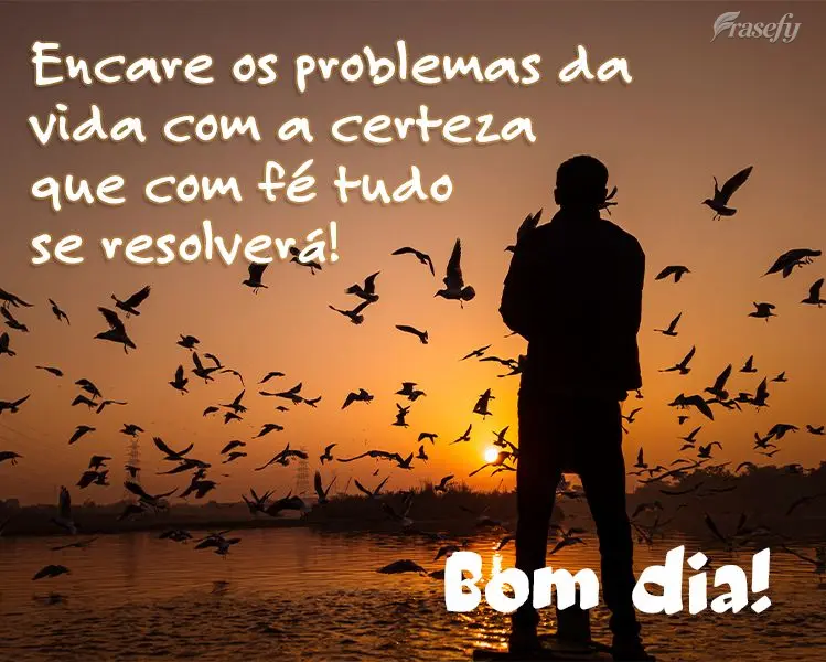 Encare os problemas da vida com a certeza que com fé tudo se resolverá! Bom dia! 