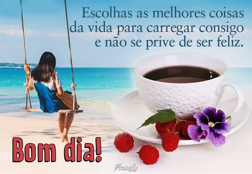 Escolha as melhores coisas da vida para carregar consigo e não se prive de ser feliz. Bom dia!