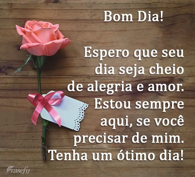 Espero que seu dia seja cheio de alegria e amor. Estou sempre aqui, se você precisar de mim. 
 Tenha um ótimo dia!
