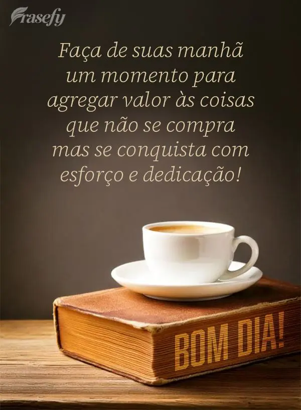Faça de suas manhã um momento para agregar valor às coisas que não se compra mas se conquista com esforço e dedicação! Bom dia!