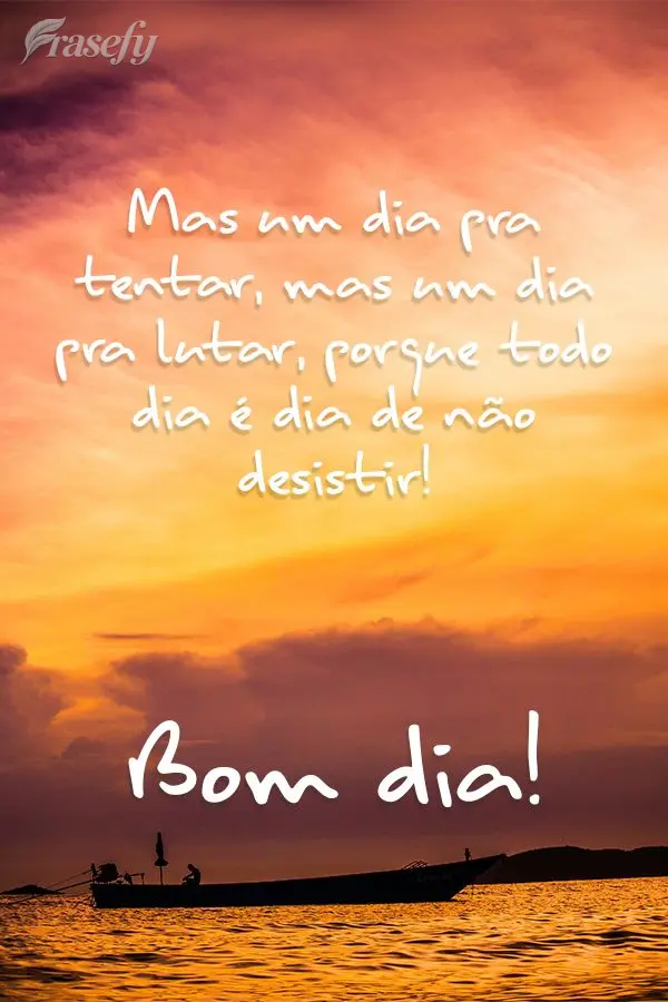 Mas um dia pra tentar, mais um dia pra lutar, porque todo dia é dia de não desistir! Bom dia! 
