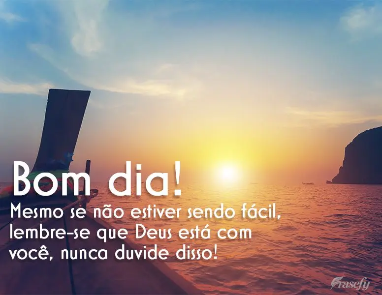 Mesmo se não estiver sendo fácil, lembre-se que Deus está com você, nunca duvide disso! Bom dia!