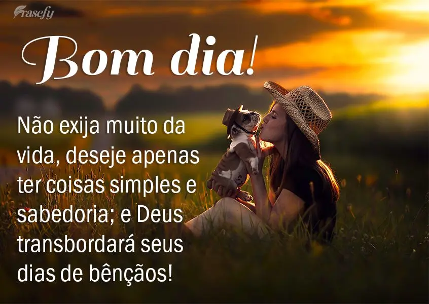 Não exija muito da vida, deseje apenas ter coisas simples e sabedoria; e Deus transbordará seus dias de bênçãos! Bom dia! 