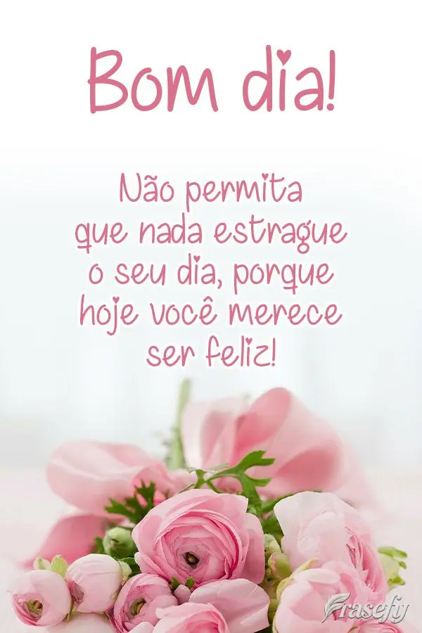 Não permita que nada estrague o seu dia, porque hoje você merece ser feliz! Bom dia! 