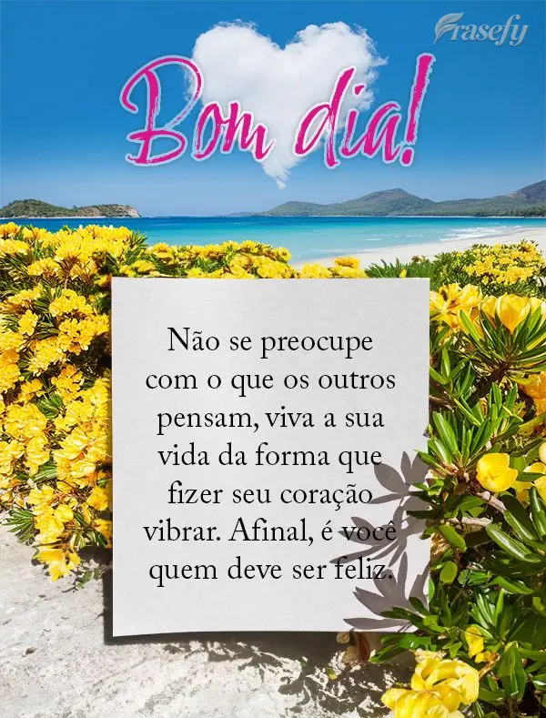 Não se preocupe com o que os outros pensam, viva a sua vida da forma que fizer seu coração vibrar. Afinal, é você quem deve ser feliz. Bom dia!