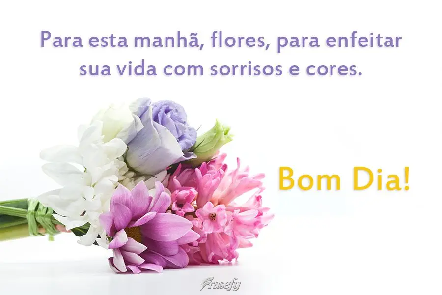 Para esta manhã, flores, para enfeitar sua vida com sorrisos e cores. 
 Bom dia!