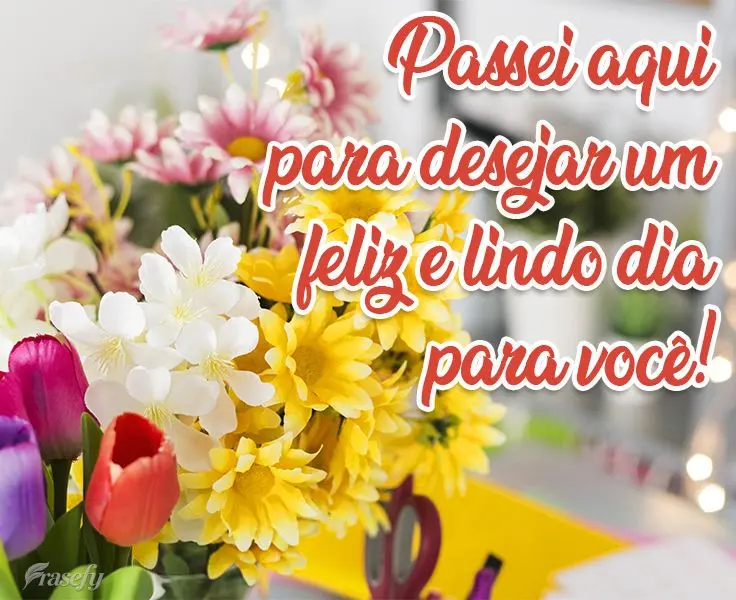 Passei aqui para desejar um feliz e lindo dia para você!
