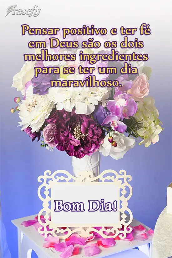 Pensar positivo e ter fé em Deus são os dois melhores ingredientes para se ter um dia maravilhoso. 
 Bom Dia! 