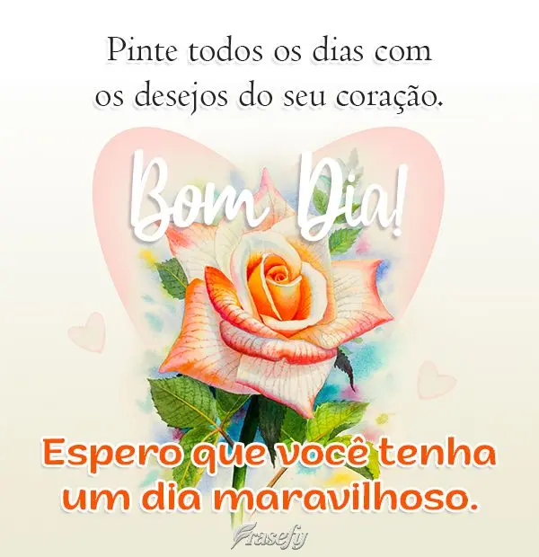 Pinte todos os dias com os desejos do seu coração. Espero que você tenha um dia maravilhoso. Bom Dia!