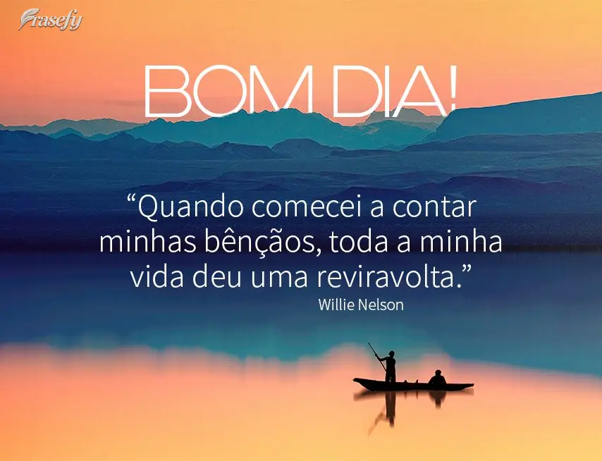 “Quando comecei a contar minhas bênçãos, toda a minha vida deu uma reviravolta.” Bom dia! Willie Nelson