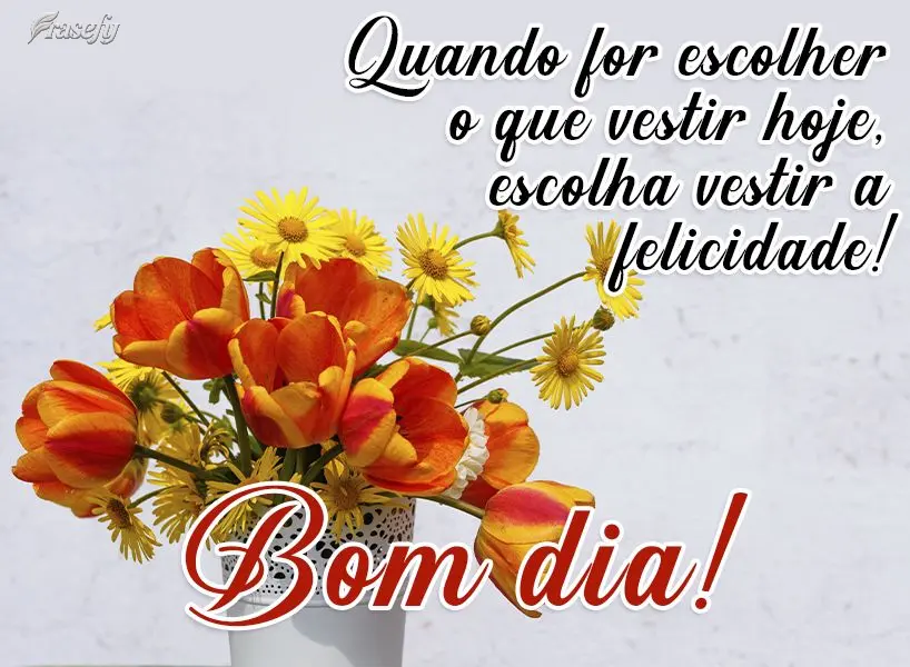 Quando for escolher o que vestir hoje, escolha vestir a felicidade!  Bom dia!