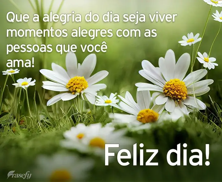 Que a alegria do dia seja viver momentos alegres com as pessoas que você ama! Feliz dia!