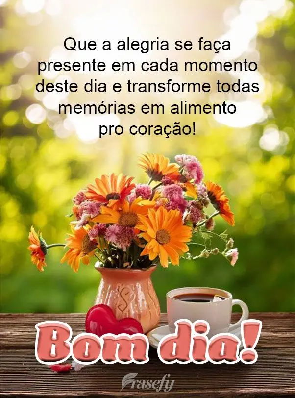 Que a alegria se faça presente em cada momento deste dia e transforme todas memórias em alimento pro coração! Bom dia!