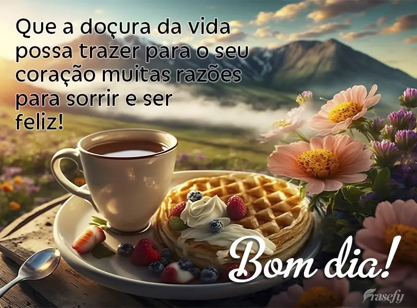 Que a doçura da vida possa trazer para o seu coração muitas razões para sorrir e ser feliz! Bom dia!