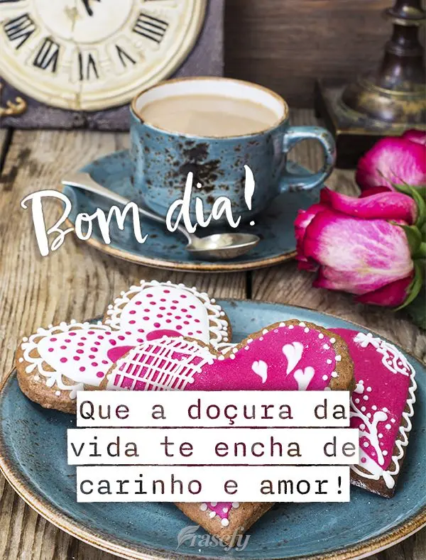Que a doçura da vida te encha de carinho e amor! Bom dia!