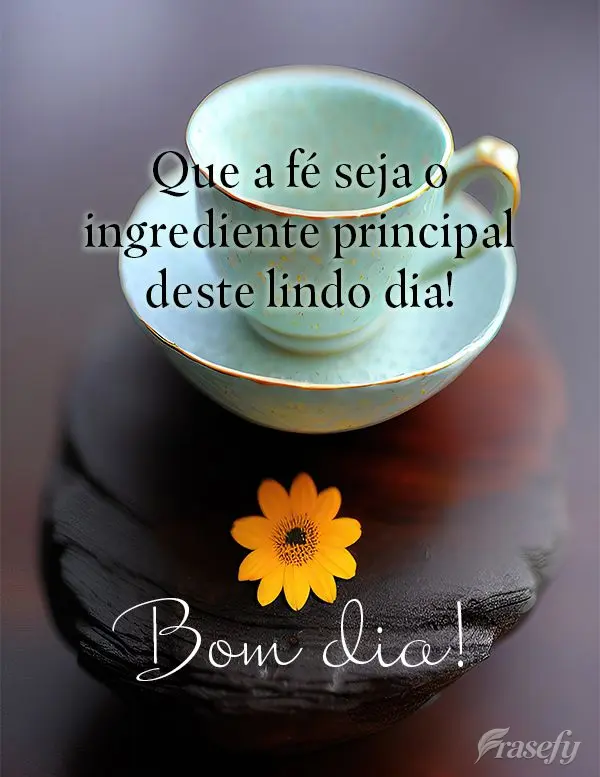 Que a fé seja o ingrediente principal deste lindo dia! Bom dia!