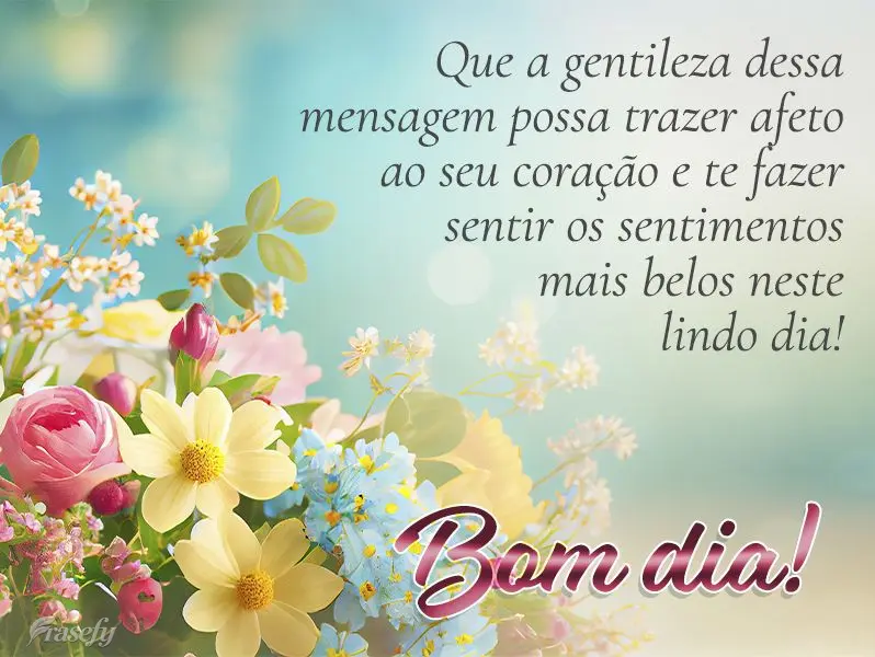 Que a gentileza dessa mensagem possa trazer afeto ao seu coração e te fazer sentir os sentimentos mais belos neste lindo dia! Bom dia! 