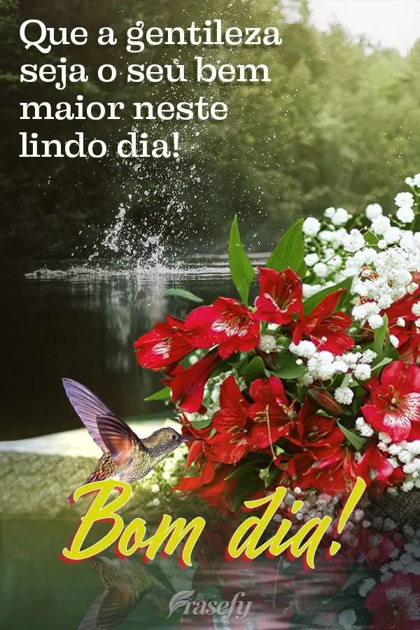 Que a gentileza seja o seu bem maior neste lindo dia! Bom dia!