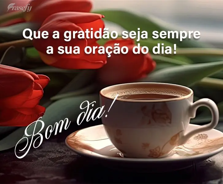 Que a gratidão seja sempre a sua oração do dia! Bom dia!