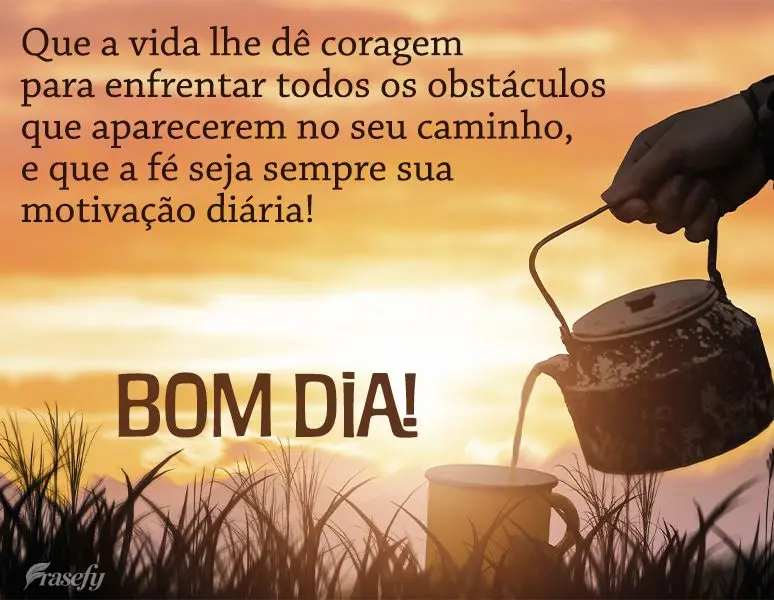 Que a vida lhe dê coragem para enfrentar todos os obstáculos que aparecerem no seu caminho, e que a fé seja sempre sua motivação diária! Bom dia!...