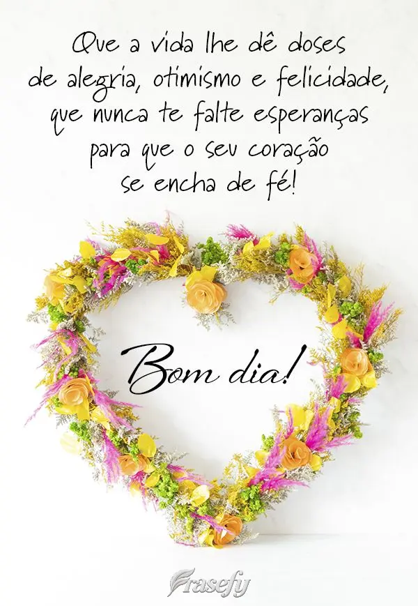 Que a vida lhe dê doses de alegria, otimismo, felicidade e que nunca te falte esperanças para que o seu coração se encha de fé! Bom dia!