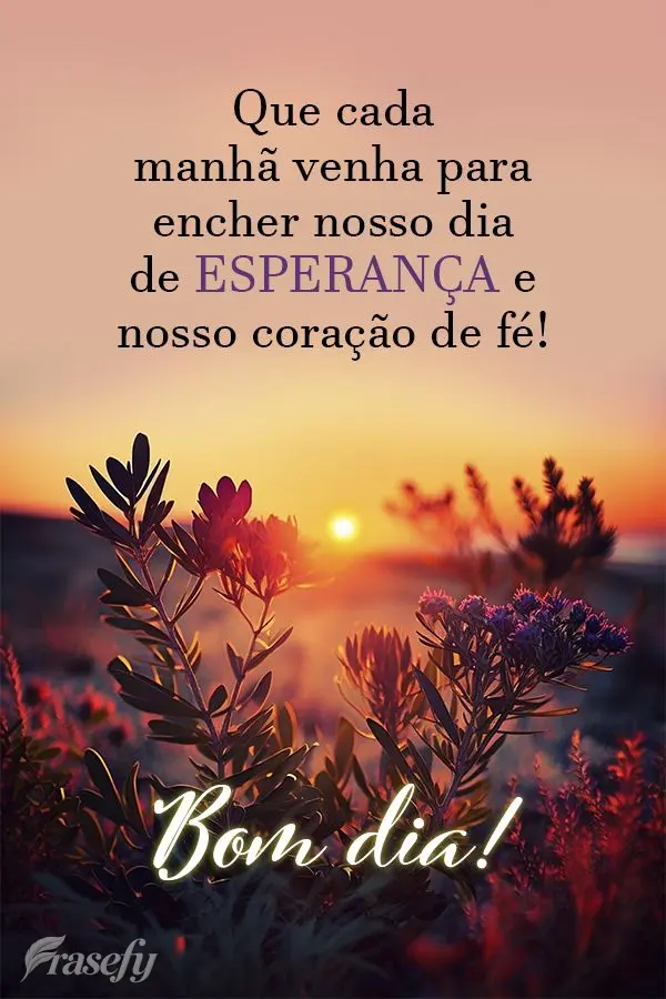 Que cada manhã venha para encher nosso dia de esperança e nosso coração de fé! Bom dia!