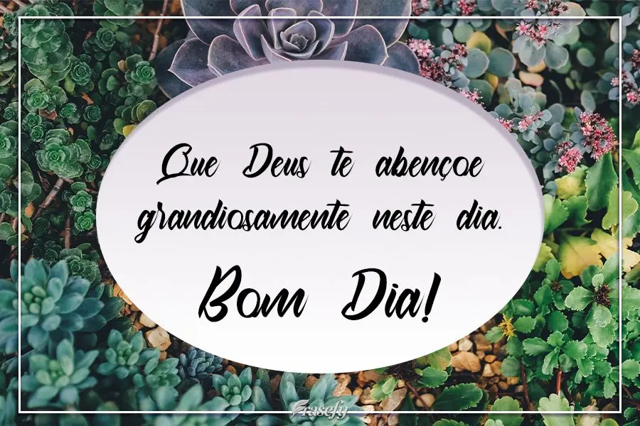 Que Deus te abençoe grandiosamente neste dia.  Bom Dia!
