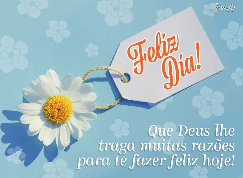 Que Deus traga muitas razões para te fazer feliz hoje!  Feliz dia!