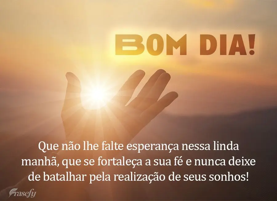 Que não lhe falte esperança nessa linda manhã, que se fortaleça a sua fé e nunca deixe de batalhar pela realização de seus sonhos! Bom dia!