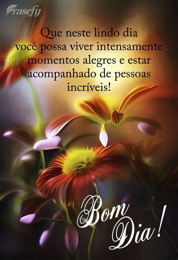 Que neste lindo dia você possa viver intensamente momentos alegres e estar acompanhado de pessoas incríveis! Bom dia!