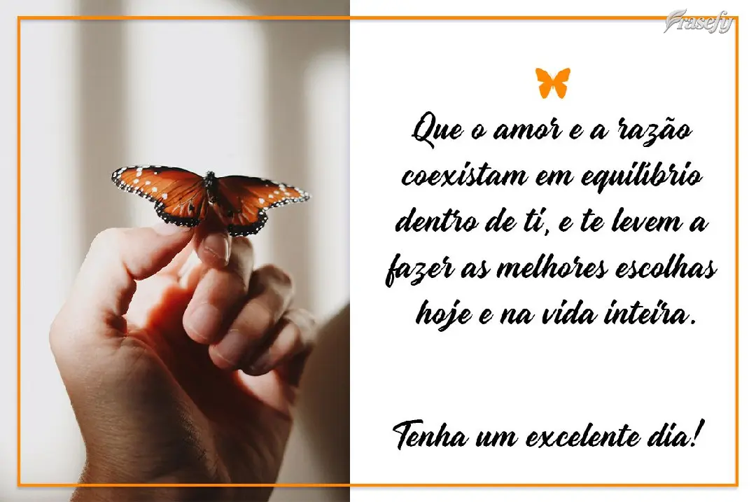 Que o amor e a razão coexistam em equilíbrio dentro de ti e te levem a fazer as melhores escolhas hoje e na vida inteira. Tenha um excelente dia!