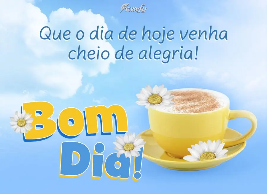 Que o dia de hoje venha cheio de alegria! Bom dia!
